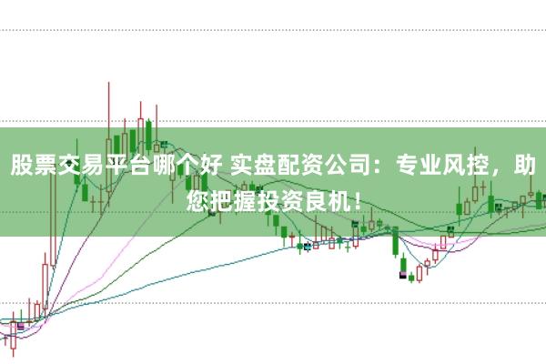 股票交易平台哪个好 实盘配资公司：专业风控，助您把握投资良机！