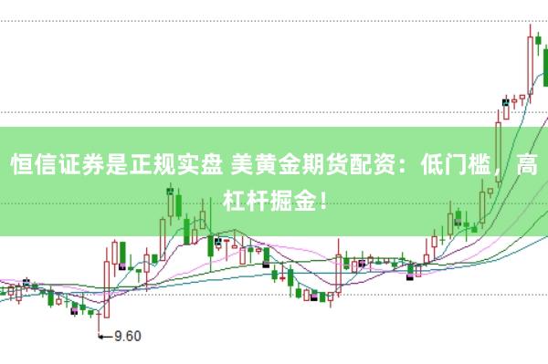 恒信证券是正规实盘 美黄金期货配资：低门槛，高杠杆掘金！