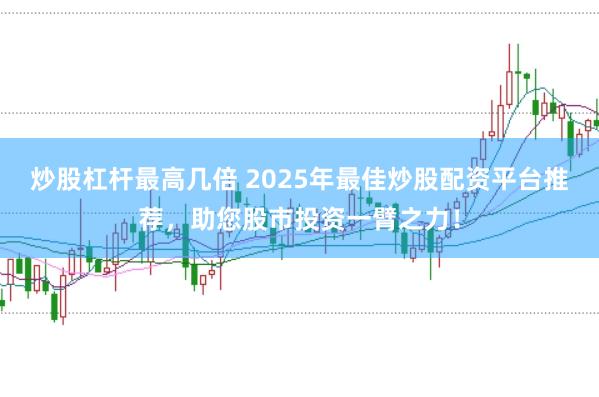 炒股杠杆最高几倍 2025年最佳炒股配资平台推荐，助您股市投资一臂之力！