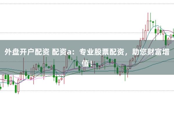外盘开户配资 配资a：专业股票配资，助您财富增值！
