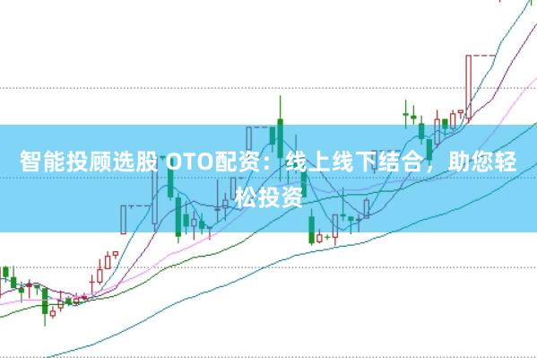 智能投顾选股 OTO配资：线上线下结合，助您轻松投资