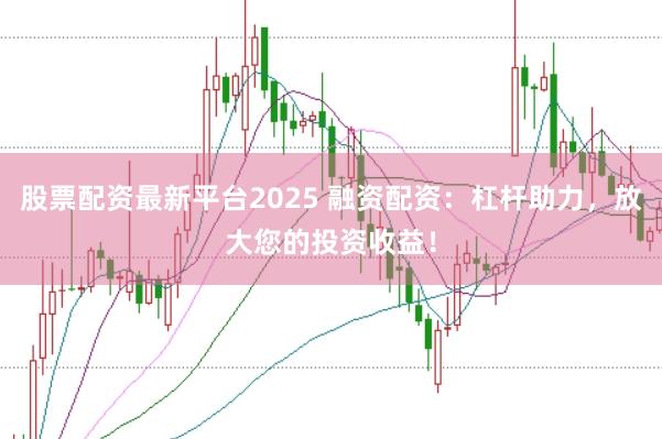 股票配资最新平台2025 融资配资：杠杆助力，放大您的投资收益！