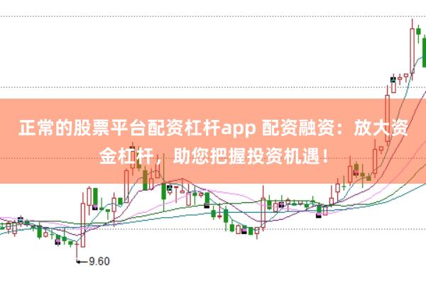 正常的股票平台配资杠杆app 配资融资：放大资金杠杆，助您把握投资机遇！
