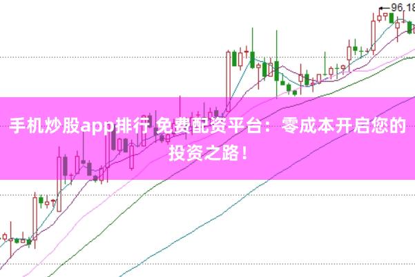 手机炒股app排行 免费配资平台:零成本开启您的投资之路!