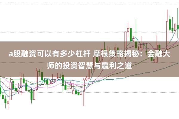 a股融资可以有多少杠杆 摩根策略揭秘：金融大师的投资智慧与赢利之道