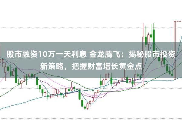 股市融资10万一天利息 金龙腾飞：揭秘股市投资新策略，把握财富增长黄金点