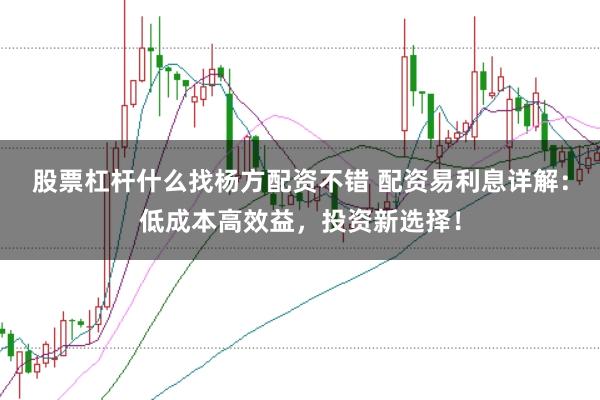 股票杠杆什么找杨方配资不错 配资易利息详解：低成本高效益，投资新选择！