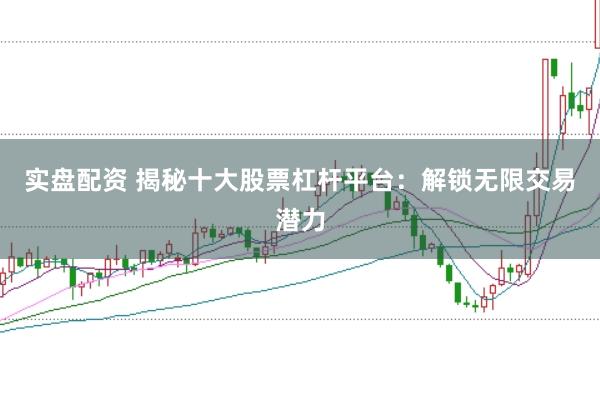实盘配资 揭秘十大股票杠杆平台：解锁无限交易潜力