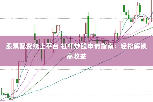 股票配资线上平台 杠杆炒股申请指南：轻松解锁高收益