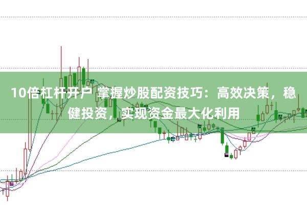 10倍杠杆开户 掌握炒股配资技巧:高效决策,稳健投资,实现资金最大化利用