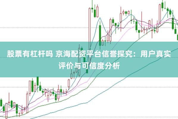股票有杠杆吗 京海配资平台信誉探究：用户真实评价与可信度分析