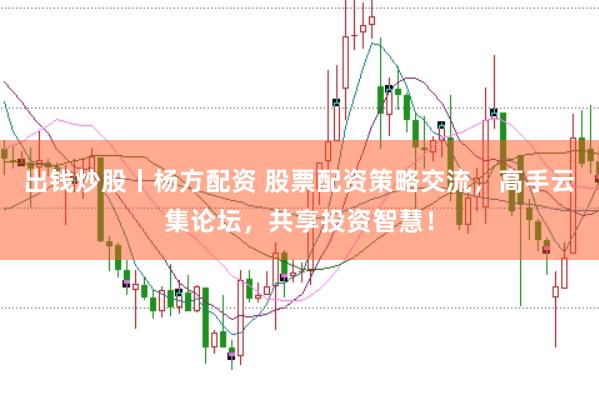 出钱炒股丨杨方配资 股票配资策略交流，高手云集论坛，共享投资智慧！