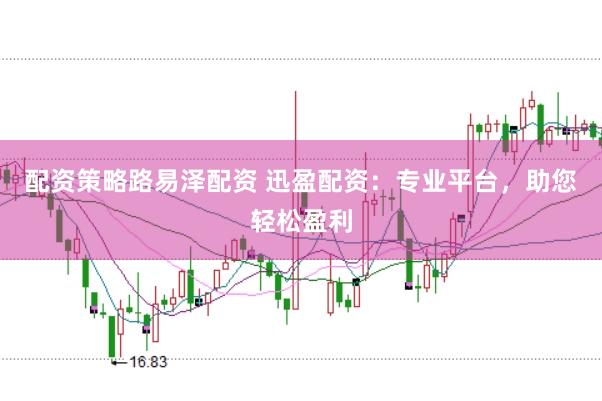配资策略路易泽配资 迅盈配资：专业平台，助您轻松盈利