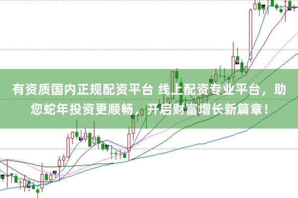 有资质国内正规配资平台 线上配资专业平台,助您蛇年投资更顺畅,开启财富增长新篇章!