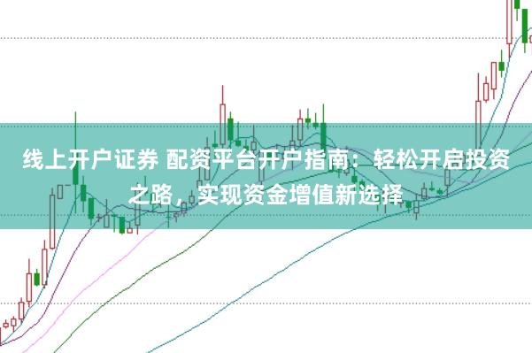 线上开户证券 配资平台开户指南：轻松开启投资之路，实现资金增值新选择