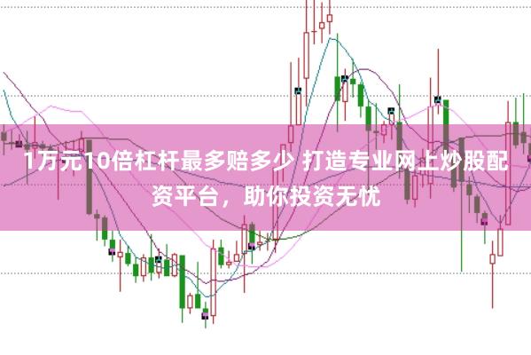 1万元10倍杠杆最多赔多少 打造专业网上炒股配资平台，助你投资无忧
