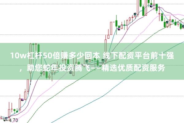10w杠杆50倍赚多少回本 线下配资平台前十强，助您蛇年投资腾飞——精选优质配资服务