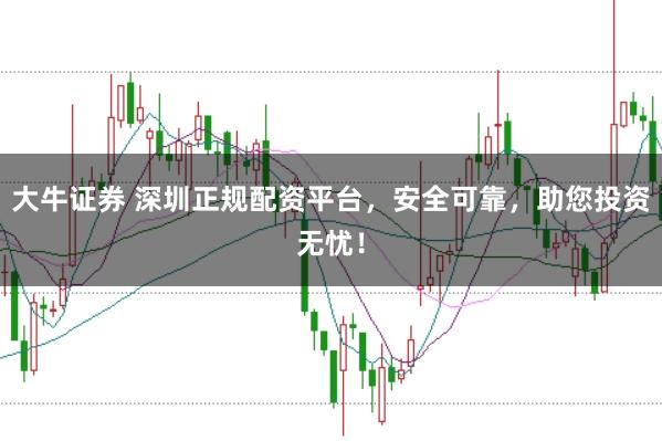 大牛证券 深圳正规配资平台，安全可靠，助您投资无忧！