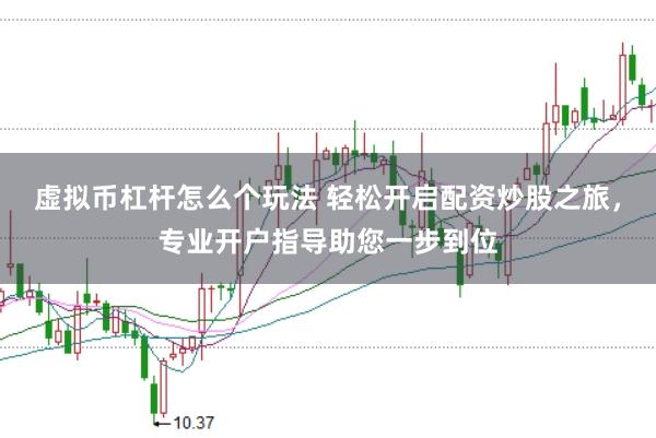 虚拟币杠杆怎么个玩法 轻松开启配资炒股之旅，专业开户指导助您一步到位
