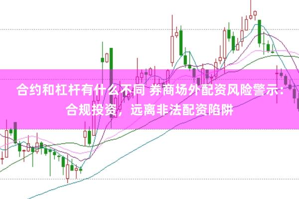 合约和杠杆有什么不同 券商场外配资风险警示：合规投资，远离非法配资陷阱