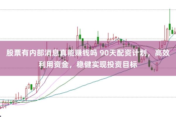 股票有内部消息真能赚钱吗 90天配资计划，高效利用资金，稳健实现投资目标