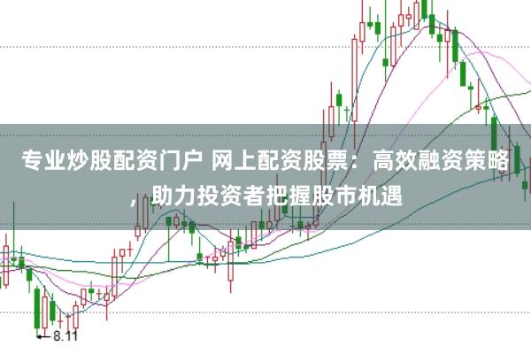 专业炒股配资门户 网上配资股票：高效融资策略，助力投资者把握股市机遇