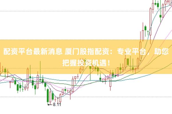 配资平台最新消息 厦门股指配资：专业平台，助您把握投资机遇！