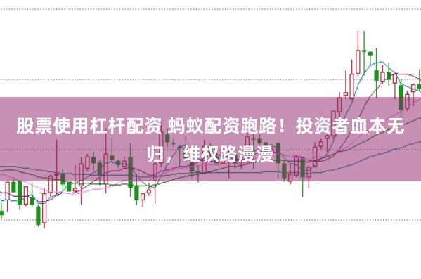 股票使用杠杆配资 蚂蚁配资跑路！投资者血本无归，维权路漫漫