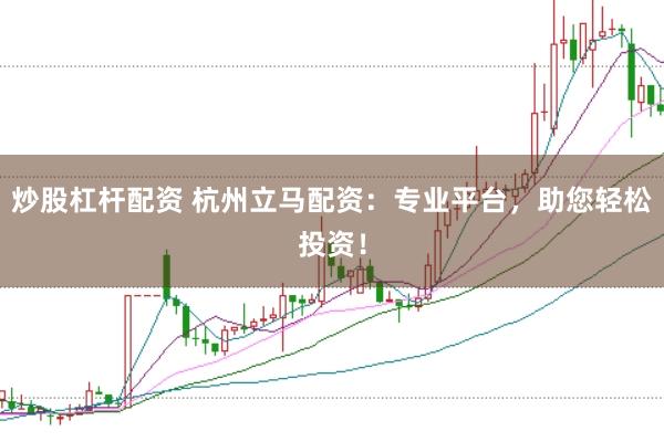 炒股杠杆配资 杭州立马配资：专业平台，助您轻松投资！