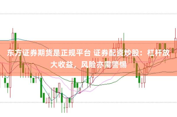 东方证券期货是正规平台 证券配资炒股:杠杆放大收益,风险亦需警惕