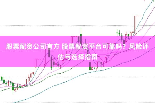 股票配资公司官方 股票配资平台可靠吗？风险评估与选择指南