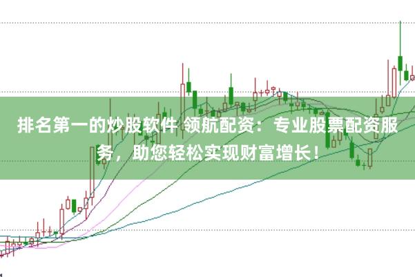 排名第一的炒股软件 领航配资：专业股票配资服务，助您轻松实现财富增长！