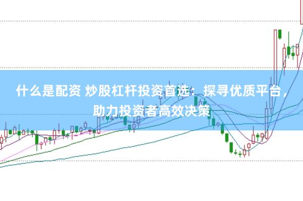 什么是配资 炒股杠杆投资首选：探寻优质平台，助力投资者高效决策