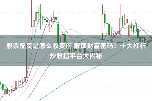 股票配资是怎么收费的 解锁财富密码！十大杠杆炒股指平台大揭秘