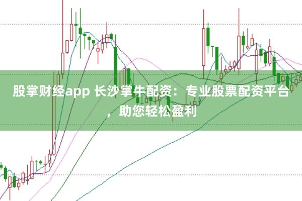 股掌财经app 长沙掌牛配资：专业股票配资平台，助您轻松盈利