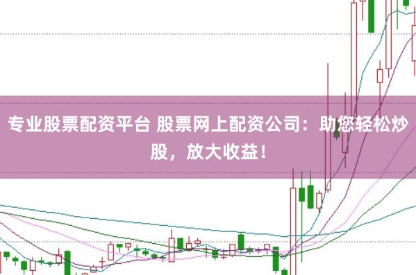 专业股票配资平台 股票网上配资公司：助您轻松炒股，放大收益！