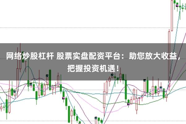 网络炒股杠杆 股票实盘配资平台：助您放大收益，把握投资机遇！