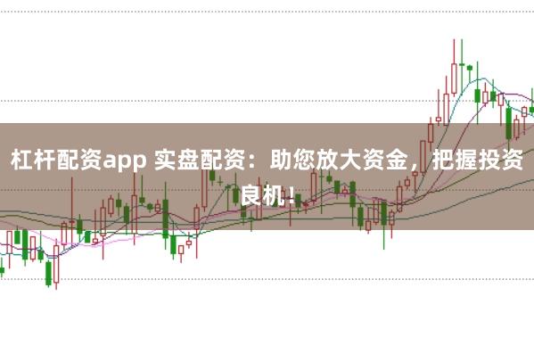 杠杆配资app 实盘配资：助您放大资金，把握投资良机！