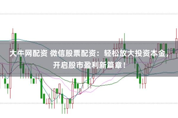 大牛网配资 微信股票配资：轻松放大投资本金，开启股市盈利新篇章！
