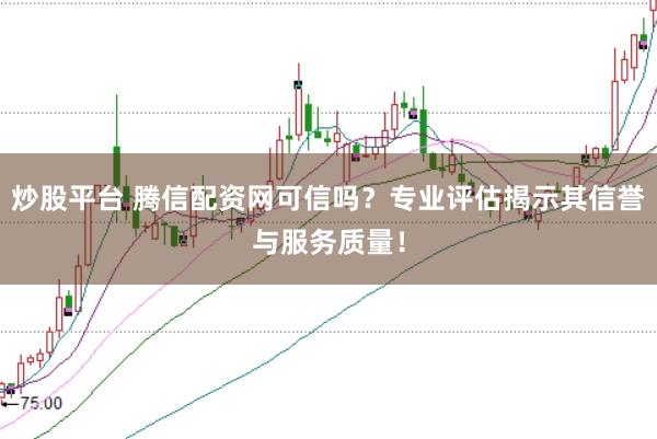 炒股平台 腾信配资网可信吗？专业评估揭示其信誉与服务质量！