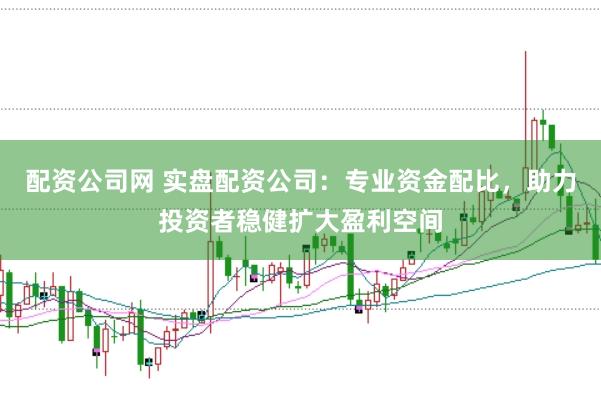 配资公司网 实盘配资公司：专业资金配比，助力投资者稳健扩大盈利空间