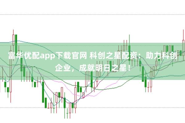 富华优配app下载官网 科创之星配资：助力科创企业，成就明日之星！