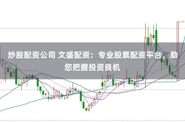 炒股配资公司 文盛配资：专业股票配资平台，助您把握投资良机
