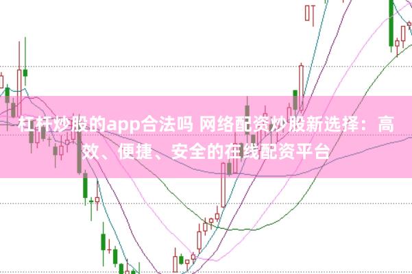 杠杆炒股的app合法吗 网络配资炒股新选择：高效、便捷、安全的在线配资平台