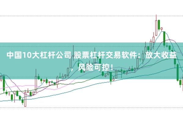 中国10大杠杆公司 股票杠杆交易软件：放大收益，风险可控！