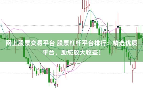 网上股票交易平台 股票杠杆平台排行：精选优质平台，助您放大收益！