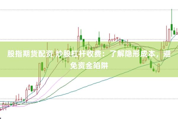 股指期货配资 炒股杠杆收费：了解隐形成本，避免资金陷阱