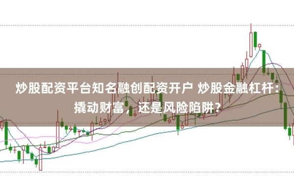 炒股配资平台知名融创配资开户 炒股金融杠杆：撬动财富，还是风险陷阱？