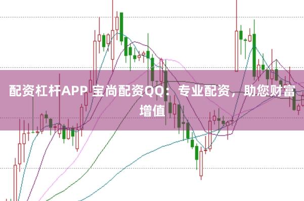 配资杠杆APP 宝尚配资QQ：专业配资，助您财富增值