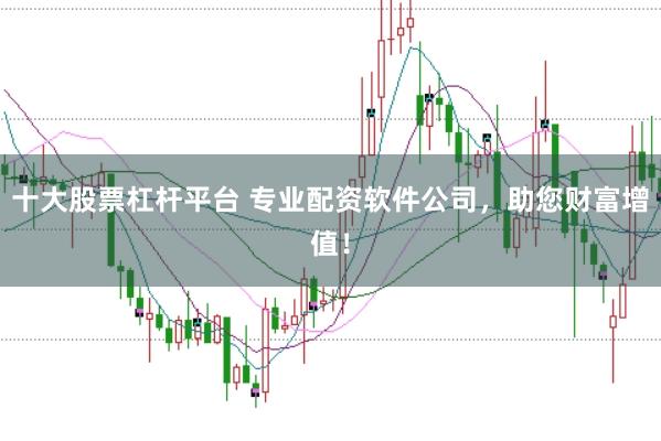 十大股票杠杆平台 专业配资软件公司，助您财富增值！